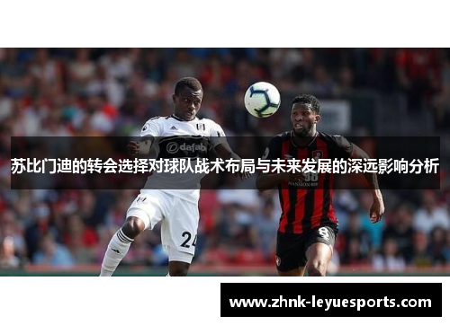 苏比门迪的转会选择对球队战术布局与未来发展的深远影响分析