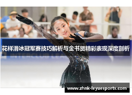 花样滑冰冠军赛技巧解析与金书贤精彩表现深度剖析