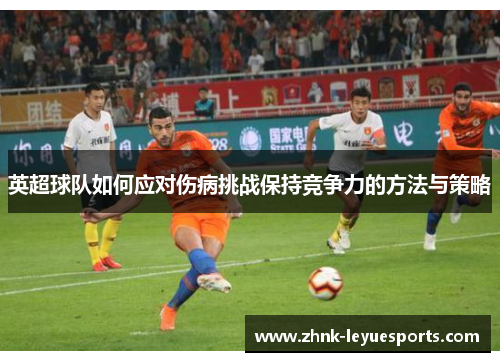 英超球队如何应对伤病挑战保持竞争力的方法与策略