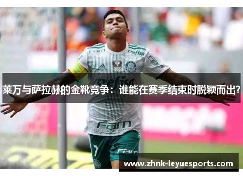 莱万与萨拉赫的金靴竞争:谁能在赛季结束时脱颖而出? 莱万与萨拉赫的金靴竞争:谁能在赛季结束时脱颖而出?