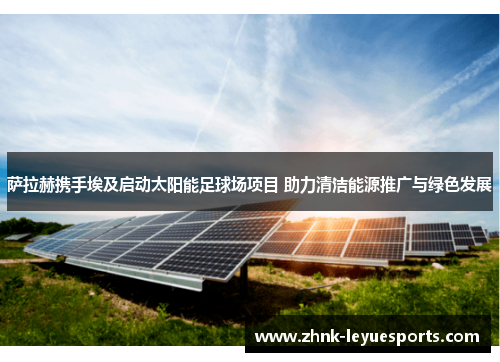 萨拉赫携手埃及启动太阳能足球场项目 助力清洁能源推广与绿色发展 萨拉赫携手埃及启动太阳能足球场项目 助力清洁能源推广与绿色发展