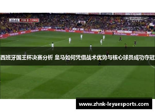 西班牙国王杯决赛分析 皇马如何凭借战术优势与核心球员成功夺冠 西班牙国王杯决赛分析 皇马如何凭借战术优势与核心球员成功夺冠