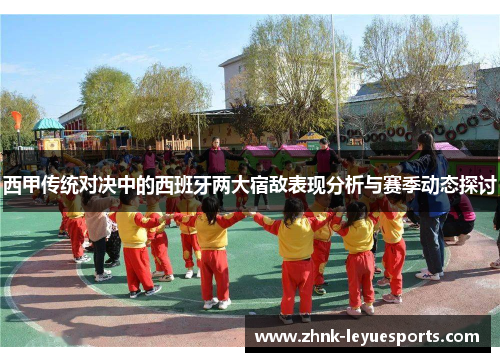 西甲传统对决中的西班牙两大宿敌表现分析与赛季动态探讨 西甲传统对决中的西班牙两大宿敌表现分析与赛季动态探讨