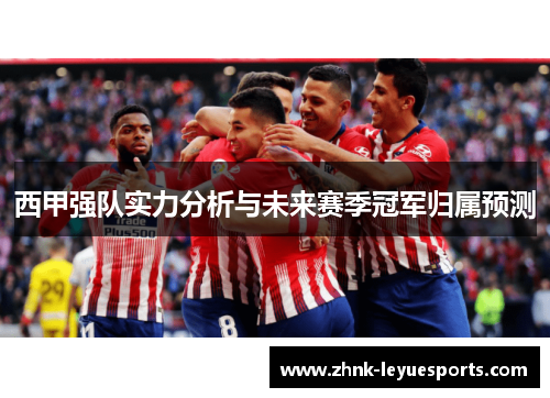 西甲强队实力分析与未来赛季冠军归属预测 西甲强队实力分析与未来赛季冠军归属预测