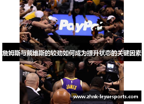 詹姆斯与戴维斯的较劲如何成为提升状态的关键因素 詹姆斯与戴维斯的较劲如何成为提升状态的关键因素
