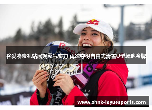 谷爱凌崇礼站展现霸气实力 再次夺得自由式滑雪U型场地金牌 谷爱凌崇礼站展现霸气实力 再次夺得自由式滑雪U型场地金牌