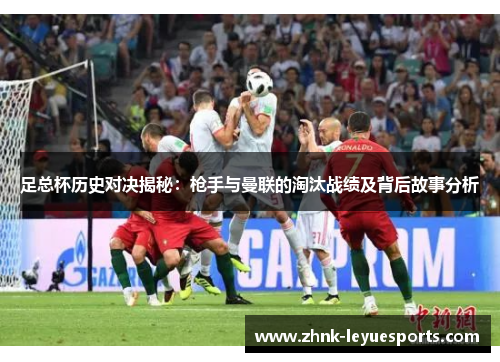 足总杯历史对决揭秘:枪手与曼联的淘汰战绩及背后故事分析 足总杯历史对决揭秘:枪手与曼联的淘汰战绩及背后故事分析