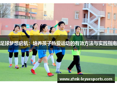 足球梦想启航:培养孩子热爱运动的有效方法与实践指南 足球梦想启航:培养孩子热爱运动的有效方法与实践指南