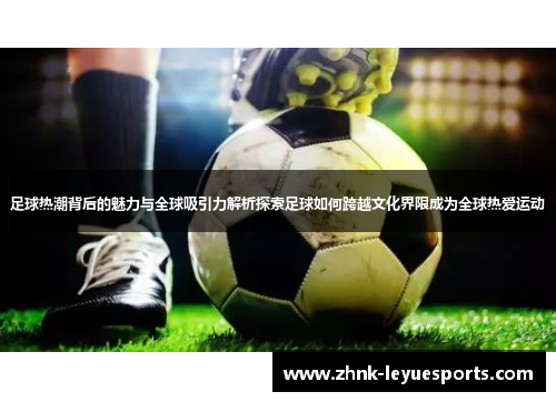 足球热潮背后的魅力与全球吸引力解析探索足球如何跨越文化界限成为全球热爱运动 足球热潮背后的魅力与全球吸引力解析探索足球如何跨越文化界限成为全球热爱运动