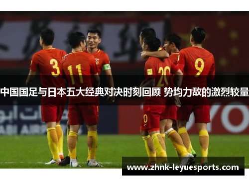 中国国足与日本五大经典对决时刻回顾 势均力敌的激烈较量 中国国足与日本五大经典对决时刻回顾 势均力敌的激烈较量