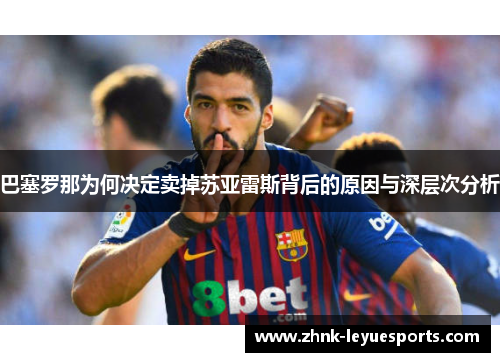巴塞罗那为何决定卖掉苏亚雷斯背后的原因与深层次分析 巴塞罗那为何决定卖掉苏亚雷斯背后的原因与深层次分析