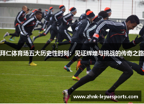 拜仁体育场五大历史性时刻:见证辉煌与挑战的传奇之路 拜仁体育场五大历史性时刻:见证辉煌与挑战的传奇之路