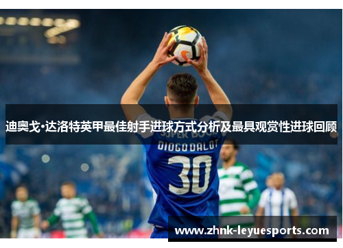 迪奥戈·达洛特英甲最佳射手进球方式分析及最具观赏性进球回顾 迪奥戈·达洛特英甲最佳射手进球方式分析及最具观赏性进球回顾