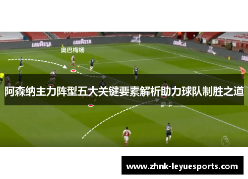 阿森纳主力阵型五大关键要素解析助力球队制胜之道