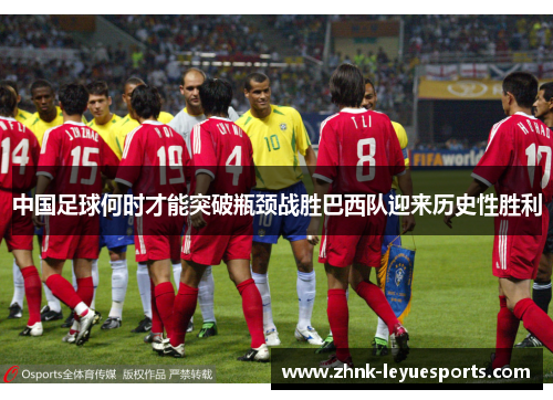 中国足球何时才能突破瓶颈战胜巴西队迎来历史性胜利