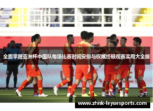 全面掌握亚洲杯中国队每场比赛时间安排与权威终极观赛实用大全版