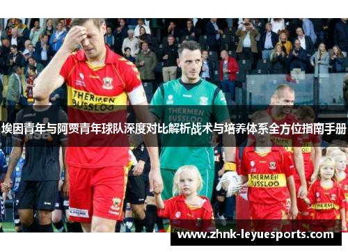 埃因青年与阿贾青年球队深度对比解析战术与培养体系全方位指南手册