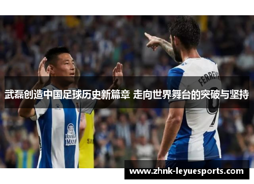 武磊创造中国足球历史新篇章 走向世界舞台的突破与坚持