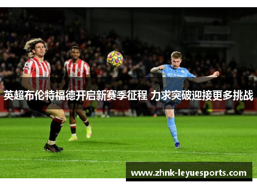 英超布伦特福德开启新赛季征程 力求突破迎接更多挑战