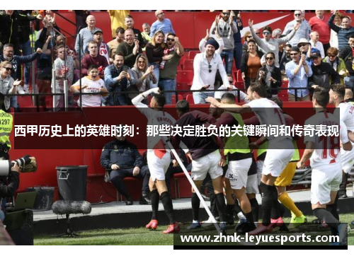 西甲历史上的英雄时刻:那些决定胜负的关键瞬间和传奇表现 西甲历史上的英雄时刻:那些决定胜负的关键瞬间和传奇表现
