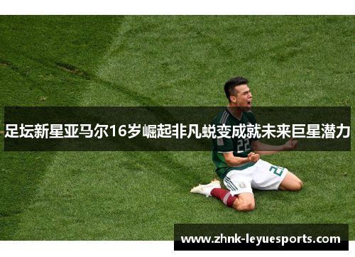 足坛新星亚马尔16岁崛起非凡蜕变成就未来巨星潜力 足坛新星亚马尔16岁崛起非凡蜕变成就未来巨星潜力