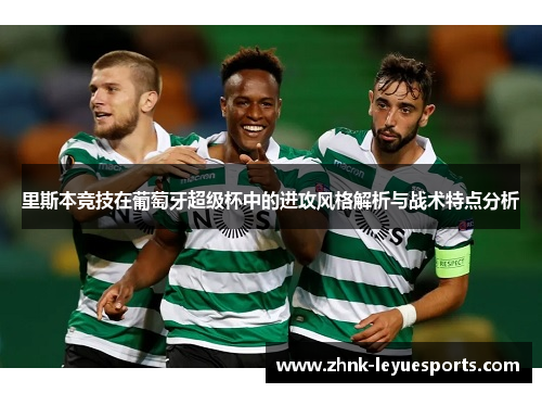 里斯本竞技在葡萄牙超级杯中的进攻风格解析与战术特点分析 里斯本竞技在葡萄牙超级杯中的进攻风格解析与战术特点分析