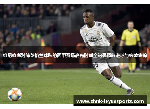 维尼修斯对阵英格兰球队的西甲赛场高光时刻全纪录精彩进球与突破集锦