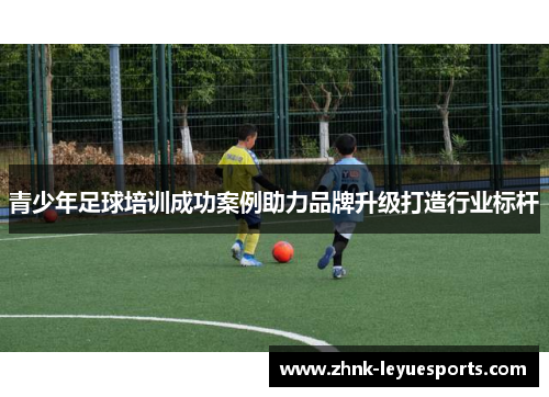 青少年足球培训成功案例助力品牌升级打造行业标杆