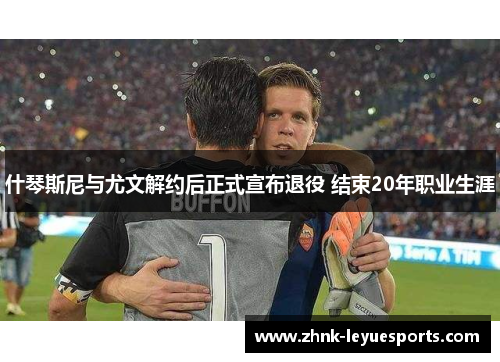 什琴斯尼与尤文解约后正式宣布退役 结束20年职业生涯