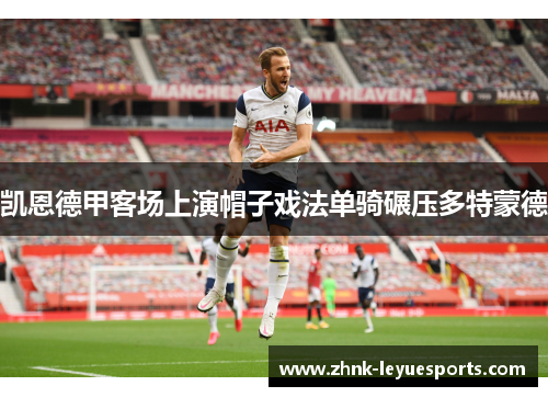 凯恩德甲客场上演帽子戏法单骑碾压多特蒙德 凯恩德甲客场上演帽子戏法单骑碾压多特蒙德