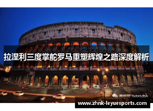 拉涅利三度掌舵罗马重塑辉煌之路深度解析 拉涅利三度掌舵罗马重塑辉煌之路深度解析