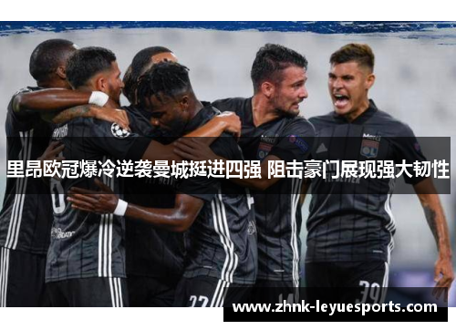里昂欧冠爆冷逆袭曼城挺进四强 阻击豪门展现强大韧性 里昂欧冠爆冷逆袭曼城挺进四强 阻击豪门展现强大韧性