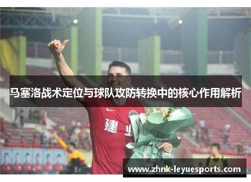 马塞洛战术定位与球队攻防转换中的核心作用解析