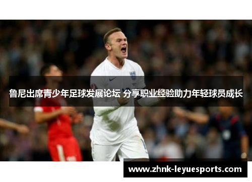 鲁尼出席青少年足球发展论坛 分享职业经验助力年轻球员成长